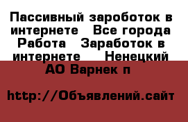 Пассивный зароботок в интернете - Все города Работа » Заработок в интернете   . Ненецкий АО,Варнек п.